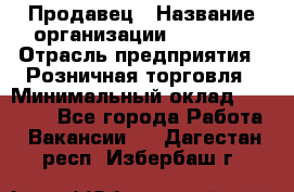 Продавец › Название организации ­ Prisma › Отрасль предприятия ­ Розничная торговля › Минимальный оклад ­ 20 000 - Все города Работа » Вакансии   . Дагестан респ.,Избербаш г.